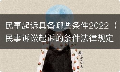 民事起诉具备哪些条件2022（民事诉讼起诉的条件法律规定）