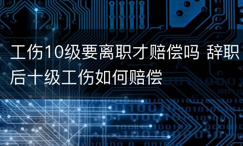 工伤10级要离职才赔偿吗 辞职后十级工伤如何赔偿