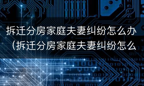拆迁分房家庭夫妻纠纷怎么办（拆迁分房家庭夫妻纠纷怎么办呢）