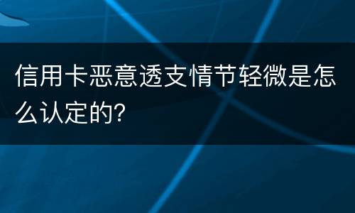信用卡恶意透支情节轻微是怎么认定的？