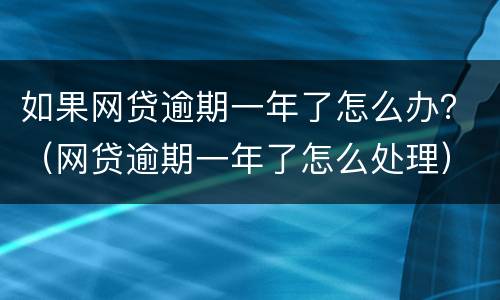 如果网贷逾期一年了怎么办？（网贷逾期一年了怎么处理）