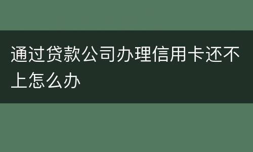 通过贷款公司办理信用卡还不上怎么办