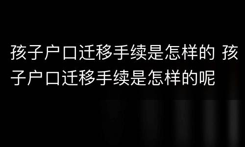 孩子户口迁移手续是怎样的 孩子户口迁移手续是怎样的呢