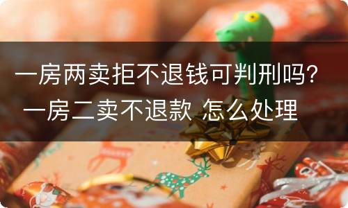 一房两卖拒不退钱可判刑吗？ 一房二卖不退款 怎么处理