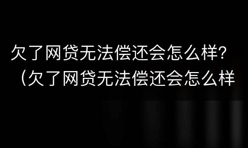 欠了网贷无法偿还会怎么样？（欠了网贷无法偿还会怎么样吗）