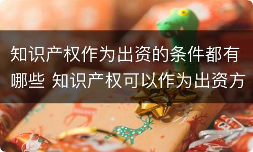知识产权作为出资的条件都有哪些 知识产权可以作为出资方式吗