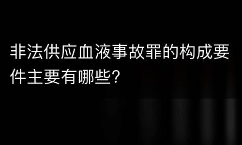 非法供应血液事故罪的构成要件主要有哪些?
