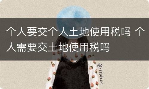 个人要交个人土地使用税吗 个人需要交土地使用税吗
