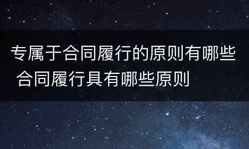专属于合同履行的原则有哪些 合同履行具有哪些原则