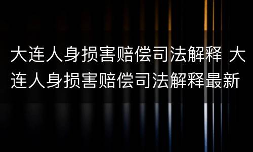 大连人身损害赔偿司法解释 大连人身损害赔偿司法解释最新