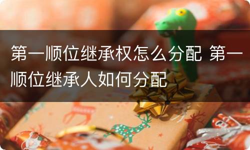 第一顺位继承权怎么分配 第一顺位继承人如何分配