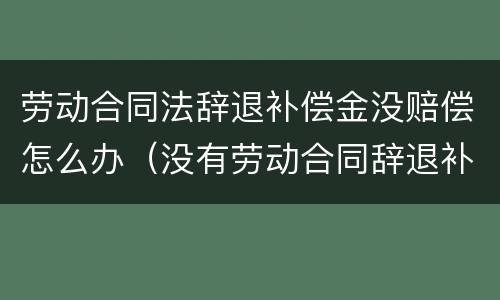 劳动合同法辞退补偿金没赔偿怎么办（没有劳动合同辞退补偿）