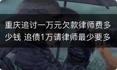 重庆追讨一万元欠款律师费多少钱 追债1万请律师最少要多少钱