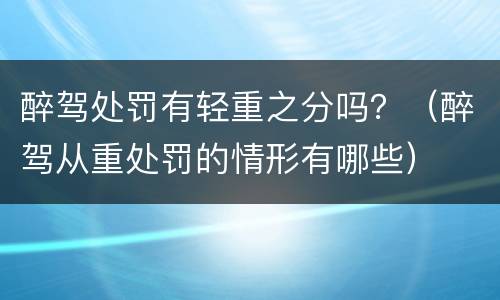 醉驾处罚有轻重之分吗？（醉驾从重处罚的情形有哪些）