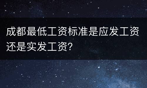 成都最低工资标准是应发工资还是实发工资？