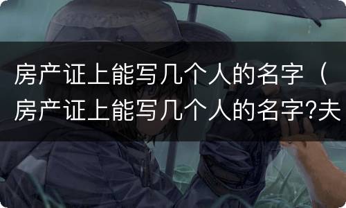 房产证上能写几个人的名字（房产证上能写几个人的名字?夫妻都可以写吗?）