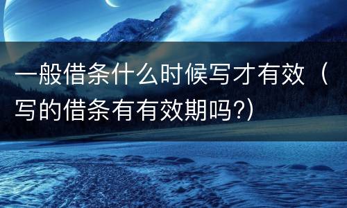 一般借条什么时候写才有效（写的借条有有效期吗?）