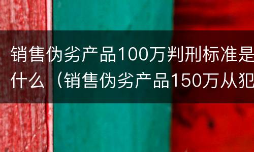 销售伪劣产品100万判刑标准是什么（销售伪劣产品150万从犯判刑）