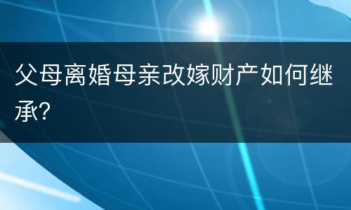 父母离婚母亲改嫁财产如何继承？