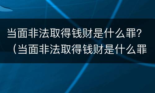 当面非法取得钱财是什么罪？（当面非法取得钱财是什么罪行）