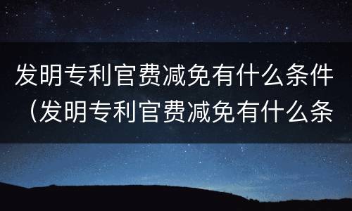 发明专利官费减免有什么条件（发明专利官费减免有什么条件嘛）
