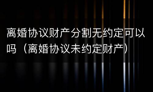 离婚协议财产分割无约定可以吗（离婚协议未约定财产）