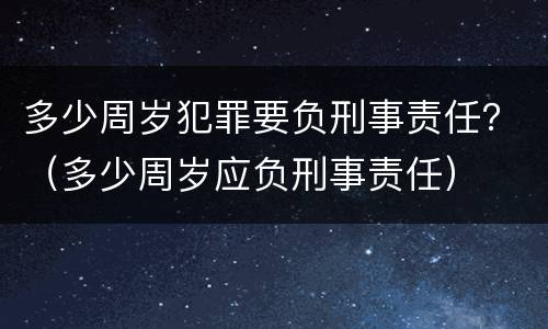多少周岁犯罪要负刑事责任？（多少周岁应负刑事责任）