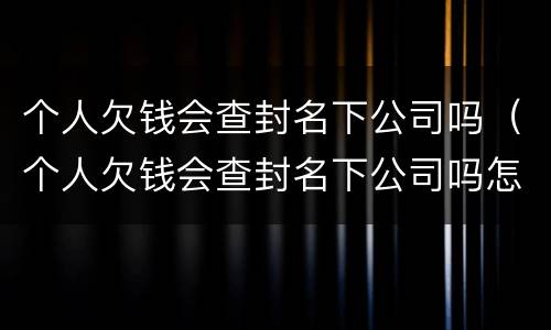 个人欠钱会查封名下公司吗（个人欠钱会查封名下公司吗怎么查）
