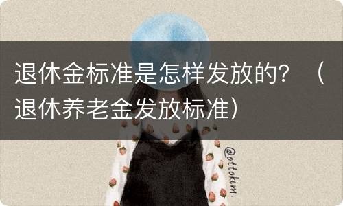 退休金标准是怎样发放的？（退休养老金发放标准）