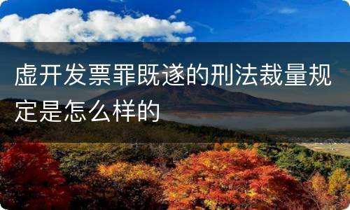 虚开发票罪既遂的刑法裁量规定是怎么样的