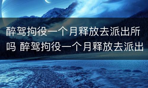醉驾拘役一个月释放去派出所吗 醉驾拘役一个月释放去派出所吗要多久