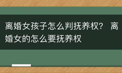 离婚女孩子怎么判抚养权？ 离婚女的怎么要抚养权