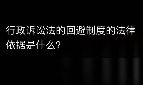 行政诉讼法的回避制度的法律依据是什么？