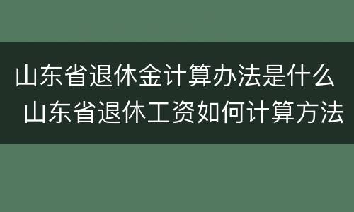 山东省退休金计算办法是什么 山东省退休工资如何计算方法