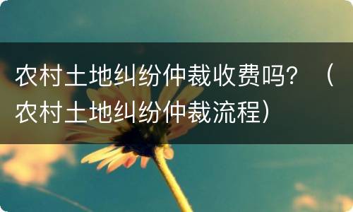 农村土地纠纷仲裁收费吗？（农村土地纠纷仲裁流程）
