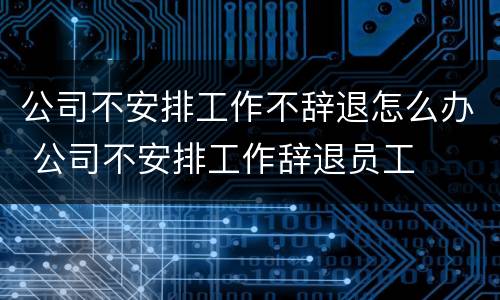 公司不安排工作不辞退怎么办 公司不安排工作辞退员工