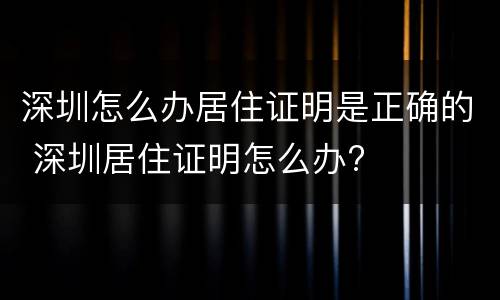 深圳怎么办居住证明是正确的 深圳居住证明怎么办?