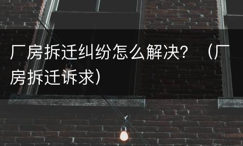 厂房拆迁纠纷怎么解决？（厂房拆迁诉求）
