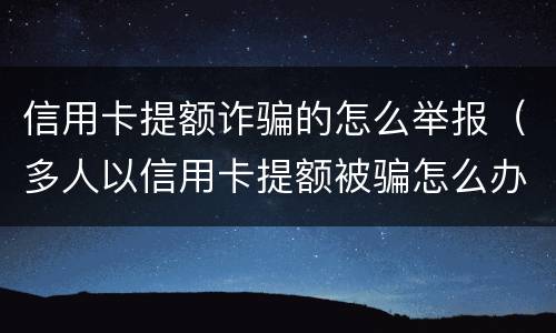 信用卡提额诈骗的怎么举报（多人以信用卡提额被骗怎么办）