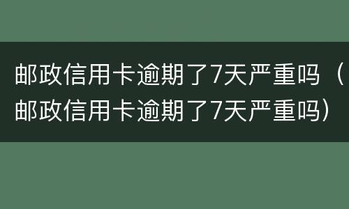 邮政信用卡逾期了7天严重吗（邮政信用卡逾期了7天严重吗）