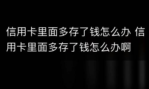 信用卡里面多存了钱怎么办 信用卡里面多存了钱怎么办啊