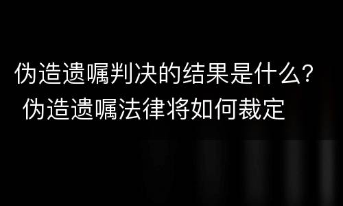 伪造遗嘱判决的结果是什么？ 伪造遗嘱法律将如何裁定