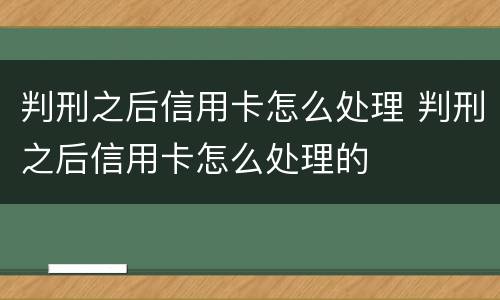 判刑之后信用卡怎么处理 判刑之后信用卡怎么处理的