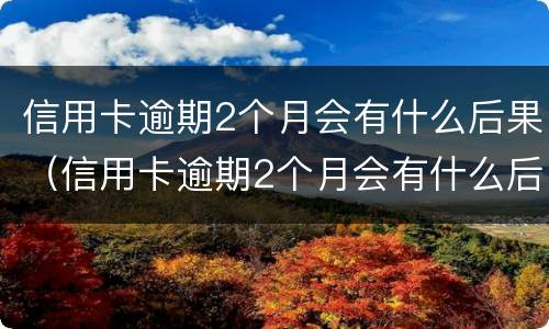 信用卡逾期2个月会有什么后果（信用卡逾期2个月会有什么后果呢）