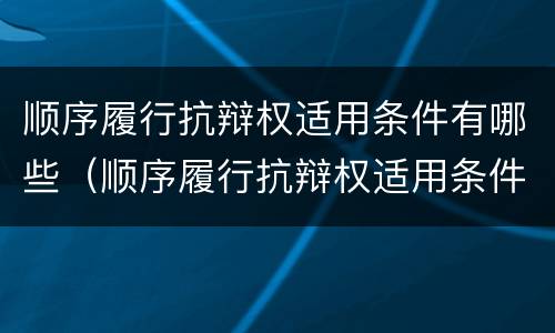 顺序履行抗辩权适用条件有哪些（顺序履行抗辩权适用条件有哪些）