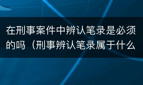 在刑事案件中辨认笔录是必须的吗（刑事辨认笔录属于什么证据）