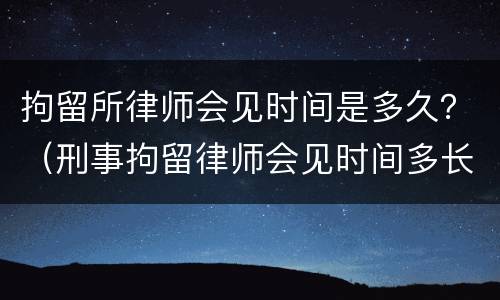拘留所律师会见时间是多久？（刑事拘留律师会见时间多长）