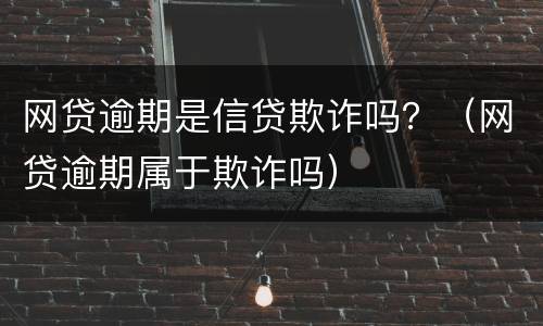 网贷逾期是信贷欺诈吗？（网贷逾期属于欺诈吗）