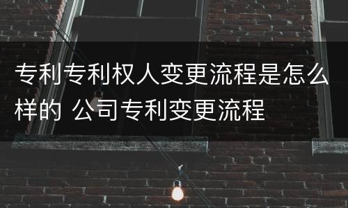 专利专利权人变更流程是怎么样的 公司专利变更流程