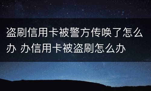 盗刷信用卡被警方传唤了怎么办 办信用卡被盗刷怎么办